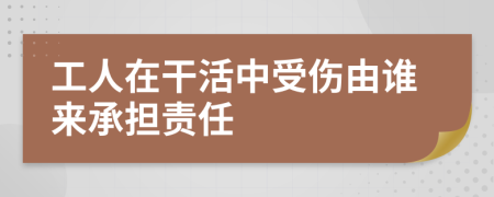 工人在干活中受伤由谁来承担责任