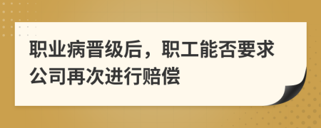 职业病晋级后，职工能否要求公司再次进行赔偿