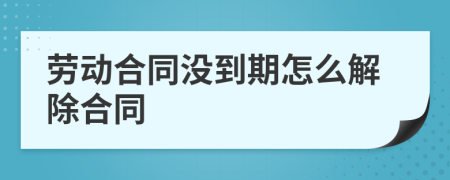 劳动合同没到期怎么解除合同