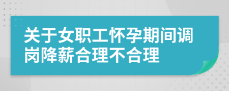 关于女职工怀孕期间调岗降薪合理不合理