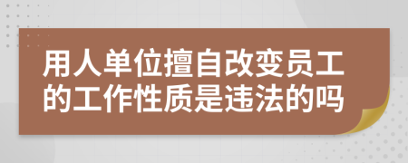 用人单位擅自改变员工的工作性质是违法的吗