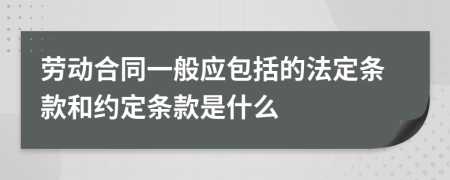 劳动合同一般应包括的法定条款和约定条款是什么