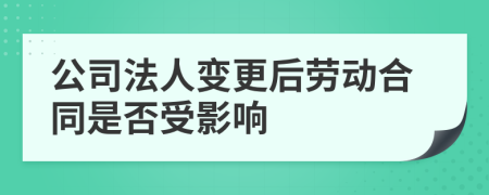 公司法人变更后劳动合同是否受影响