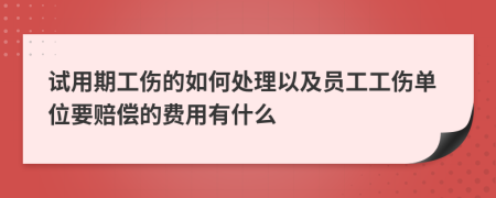 试用期工伤的如何处理以及员工工伤单位要赔偿的费用有什么