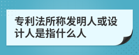 专利法所称发明人或设计人是指什么人