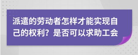 派遣的劳动者怎样才能实现自己的权利？是否可以求助工会