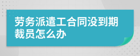 劳务派遣工合同没到期裁员怎么办