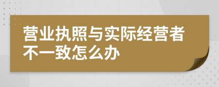 营业执照与实际经营者不一致怎么办