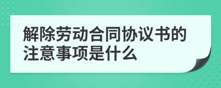 解除劳动合同协议书的注意事项是什么