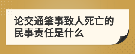 论交通肇事致人死亡的民事责任是什么