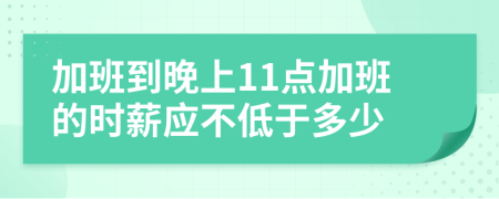 加班到晚上11点加班的时薪应不低于多少