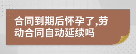 合同到期后怀孕了,劳动合同自动延续吗