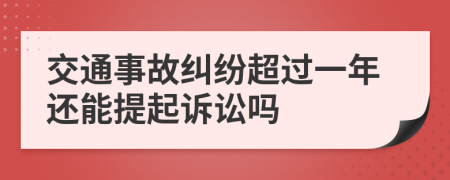 交通事故纠纷超过一年还能提起诉讼吗