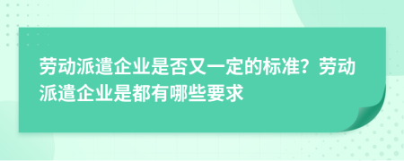 劳动派遣企业是否又一定的标准？劳动派遣企业是都有哪些要求