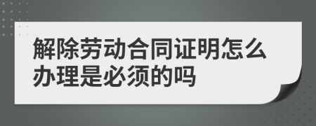 解除劳动合同证明怎么办理是必须的吗