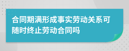 合同期满形成事实劳动关系可随时终止劳动合同吗