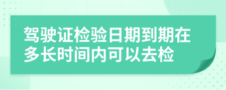 驾驶证检验日期到期在多长时间内可以去检