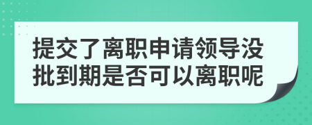 提交了离职申请领导没批到期是否可以离职呢