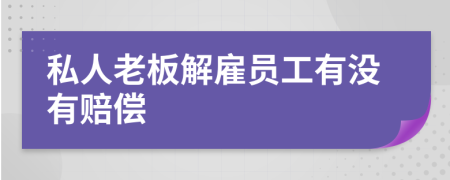 私人老板解雇员工有没有赔偿