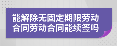 能解除无固定期限劳动合同劳动合同能续签吗