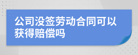 公司没签劳动合同可以获得赔偿吗