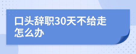 口头辞职30天不给走怎么办