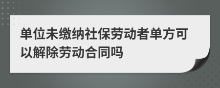 单位未缴纳社保劳动者单方可以解除劳动合同吗