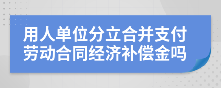 用人单位分立合并支付劳动合同经济补偿金吗