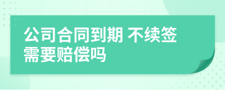 公司合同到期 不续签需要赔偿吗