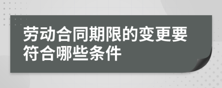 劳动合同期限的变更要符合哪些条件