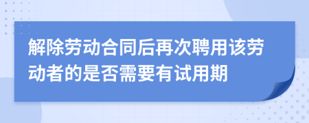 解除劳动合同后再次聘用该劳动者的是否需要有试用期