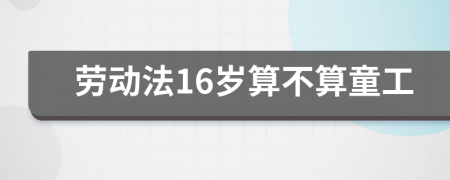 劳动法16岁算不算童工