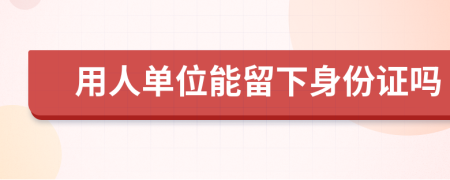 用人单位能留下身份证吗