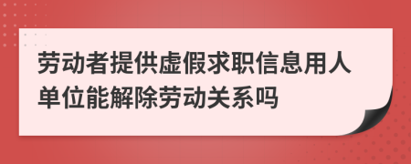 劳动者提供虚假求职信息用人单位能解除劳动关系吗