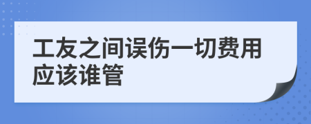 工友之间误伤一切费用应该谁管