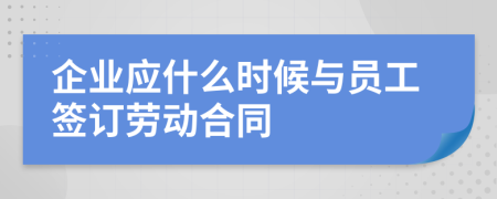 企业应什么时候与员工签订劳动合同