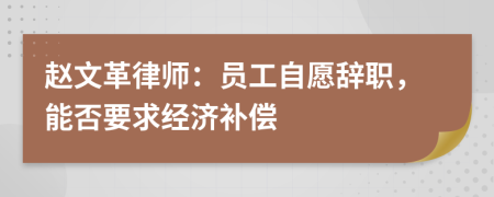 赵文革律师：员工自愿辞职，能否要求经济补偿