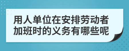 用人单位在安排劳动者加班时的义务有哪些呢