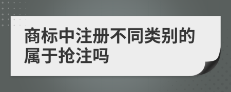 商标中注册不同类别的属于抢注吗