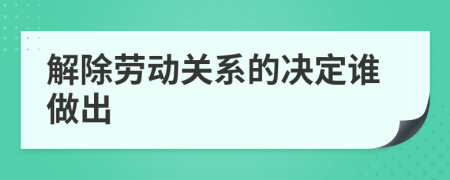 解除劳动关系的决定谁做出