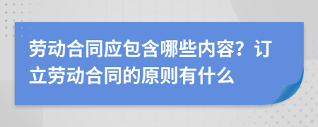 劳动合同应包含哪些内容？订立劳动合同的原则有什么