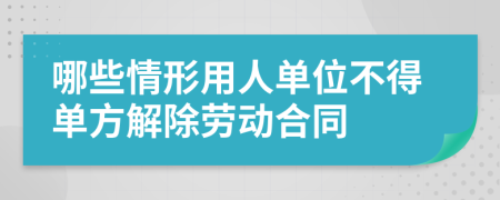 哪些情形用人单位不得单方解除劳动合同