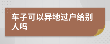 车子可以异地过户给别人吗