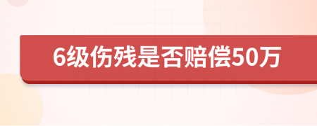 6级伤残是否赔偿50万