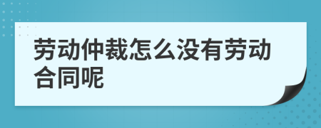 劳动仲裁怎么没有劳动合同呢