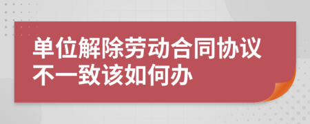 单位解除劳动合同协议不一致该如何办