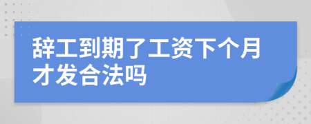 辞工到期了工资下个月才发合法吗