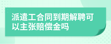 派遣工合同到期解聘可以主张赔偿金吗