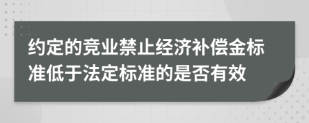 约定的竞业禁止经济补偿金标准低于法定标准的是否有效