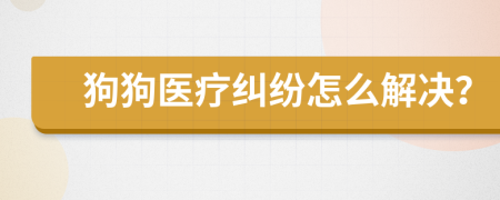 狗狗医疗纠纷怎么解决？